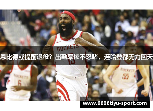 恩比德或提前退役？出勤率惨不忍睹，连哈登都无力回天