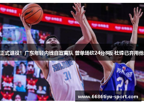 正式退役！广东年轻内线自宣离队 曾单场砍24分8板 杜锋已弃用他